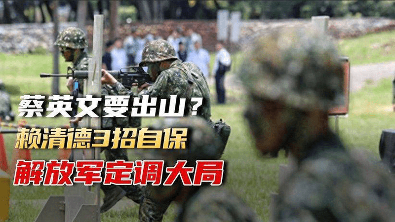 蔡英文考虑出山？赖清德连出3招自保，解放军8字定调大局