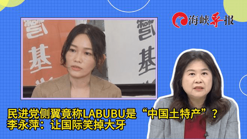 民进党侧翼竟称LABUBU是“中国土特产”？李永萍：让国际笑掉大牙