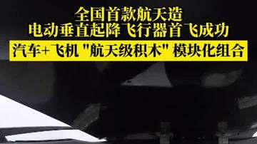 全国首款航天造电动垂直起降飞行器首飞成功，汽车+飞机 "航天级积木" 模块化组合
