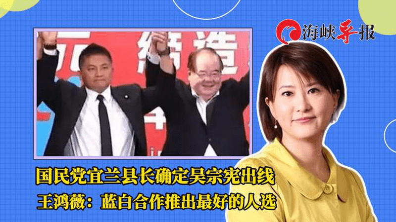国民党确定吴宗宪出战宜兰县长，王鸿薇：蓝白合作推出最好人选
