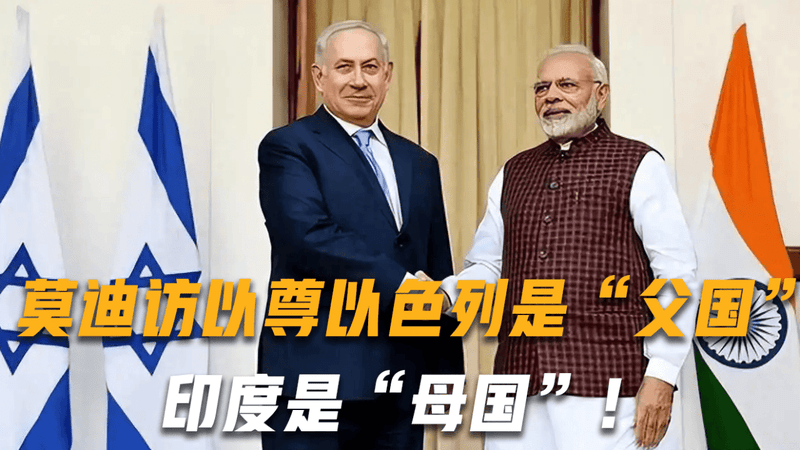 莫迪访以尊以色列是“父国”，印度是“母国”！国内怒斥为国耻？