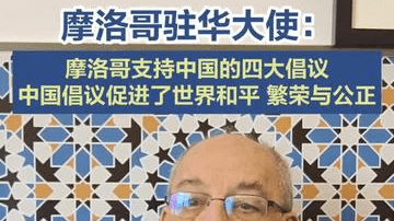 摩洛哥驻华大使：摩洛哥支持中国的四大倡议，中国倡议促进了世界和平、繁荣与公正