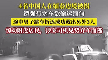 4名中国人在缅泰边境被拐 遭强行塞车欲偷运缅甸 途中男子跳车折返成功救出另外3人 惊动附近居民，涉案司机见势弃车而逃