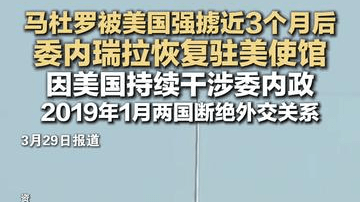 马杜罗被美国强掳近3个月后 委内瑞拉恢复驻美使馆 因美国持续干涉委内政 2019年1月两国断绝外交关系