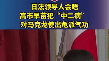 日法领导人会晤，高市早苗犯“中二病” ，对马克龙使出龟派气功
