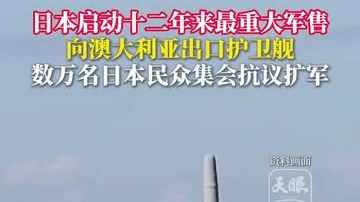 日本启动十二年来最重大军售 向澳大利亚出口护卫舰 数万名日本民众集会抗议扩军