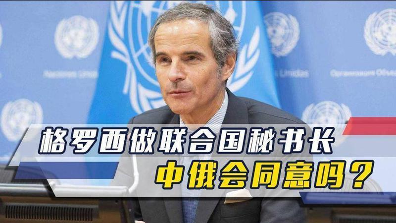 联合国下届秘书长浮出水面，格罗西成热门人选，中俄会同意吗？