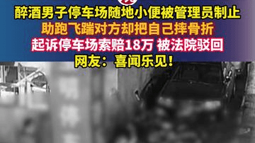 醉酒男子停车场随地小便被管理员制止，助跑飞踹对方却把自己摔骨折，起诉停车场索赔18万被法院驳回，网友：喜闻乐见！