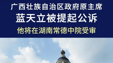 广西壮族自治区政府原主席蓝天立被提起公诉，他将在常德受审