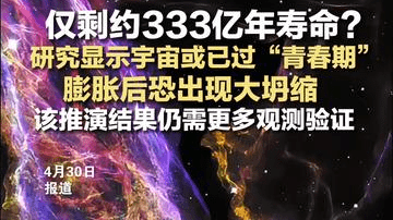 仅剩约333亿年寿命？研究显示宇宙或已过“青春期” 膨胀后恐出现大坍缩 该推演结果仍需更多观测验证
