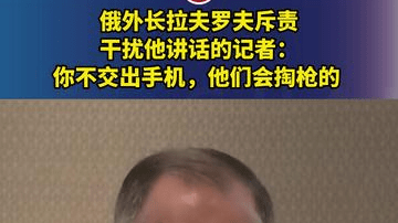 俄外长拉夫罗夫斥责干扰他讲话的记者：你不交出手机，他们会掏枪的