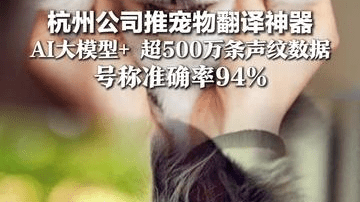 终于知道它骂我啥了！杭州公司推宠物翻译神器，AI大模型+ 超500万条声纹数据，号称准确率94%