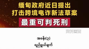 缅甸政府近日提出打击跨境电诈新法草案 最重可判死刑