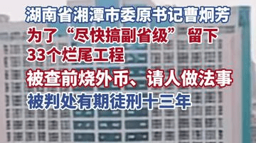最高人民法院发布依法惩治渎职犯罪典型案例，湖南省湘潭市委原书记曹炯芳，为“尽快搞副省级”留下33个烂尾工程，被查前烧外币