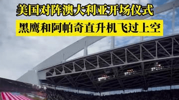美国对阵澳大利亚开场仪式，黑鹰和阿帕奇直升机飞过上空