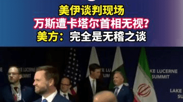 美伊谈判现场，万斯遭卡塔尔首相无视？美方：完全是无稽之谈