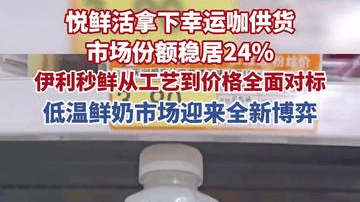 六六品牌局 | 悦鲜活拿下幸运咖供货，市场份额稳居24%，伊利秒鲜从工艺到价格全面对标，低温鲜奶市场迎来全新博弈