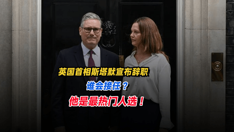 英国首相斯塔默宣布辞职，谁会接任？他是最热门人选！