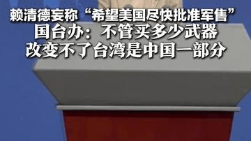 赖清德妄称“希望美国尽快批准军售” 国台办：不管买多少武器 改变不了台湾是中国一部分 改变不了“台独”必然灭亡