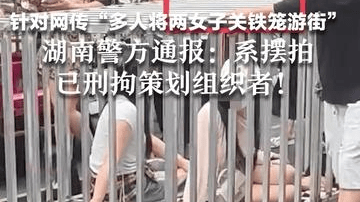 针对网传“多人将两女子关铁笼游街” 湖南警方通报：系摆拍 已刑拘策划组织者！