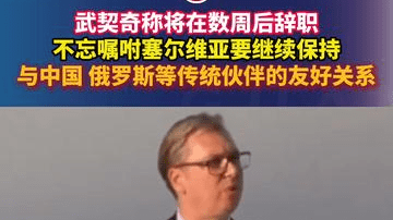 武契奇称将在数周后辞职，不忘嘱咐塞尔维亚要继续保持与中国、俄罗斯等传统伙伴的友好关系