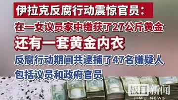 伊拉克反腐行动震惊官员：在一女议员家中缴获了27公斤黄金，还有一套黄金内衣，反腐行动期间共逮捕了47名嫌疑人