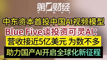 中东资本首投中国AI视频模型 Blue Five谈投资可灵AI：营收接近5亿美元 为数不多 助力国产AI开启全球化新征程