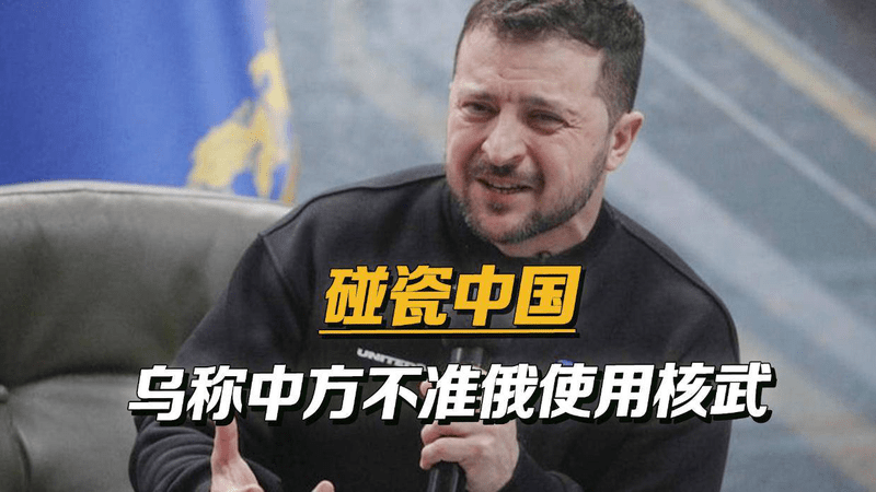 篡改中国立场，泽连斯基称中方发出强硬警告，不准俄罗斯使用核武