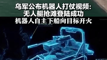乌军公布机器人打仗视频：无人艇抢滩登陆成功 机器人自主下船向目标开火 乌方称系“全球首次”