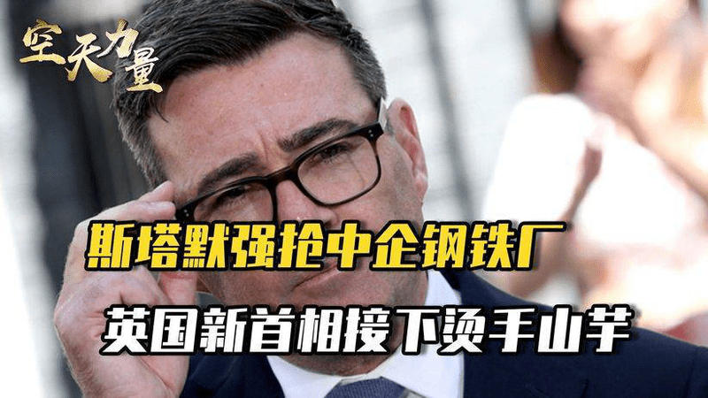 一觉醒来英国大变天，斯塔默抢走中企钢铁厂，新首相必须给个说法