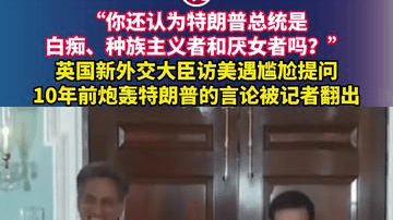 “你还认为特朗普总统是白痴、种族主义者和厌女者吗？”英国新外交大臣访美遇尴尬提问，10年前炮轰特朗普的言论被记者翻出