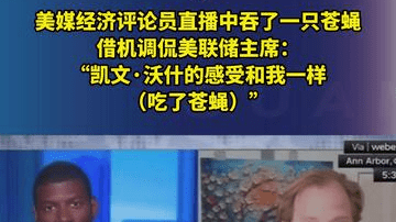 美媒经济评论员直播中吞了一只苍蝇，借机调侃美联储主席：“凯文·沃什的感受和我一样（吃了苍蝇）”