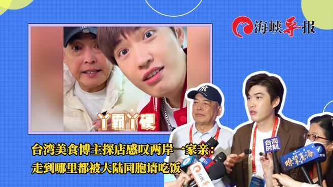 台湾美食博主探店感叹两岸一家亲：走到哪里都被大陆同胞请吃饭