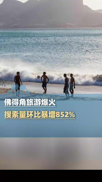 “黑马”佛得角受热捧，旅游爆火，搜索量环比暴增852%！