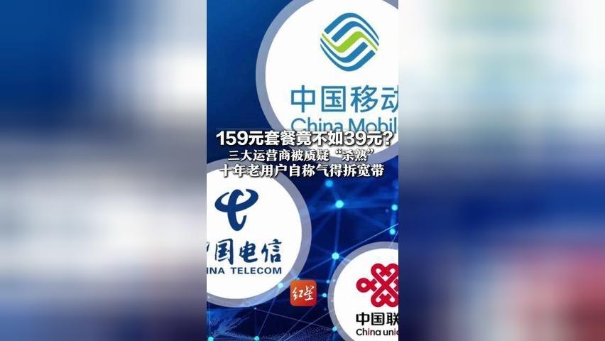 159元套餐竟不如39元？ 三大运营商被质疑“杀熟” 十年老用户自称气得拆宽带 “但也退不掉，因为有合约”