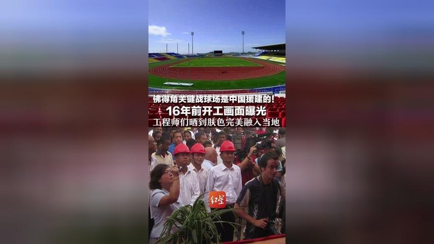 佛得角关键战球场是中国援建的！16年前开工画面曝光 工程师们晒到肤色完美融入当地 援建项目经理：球员们会用中文说“谢谢”