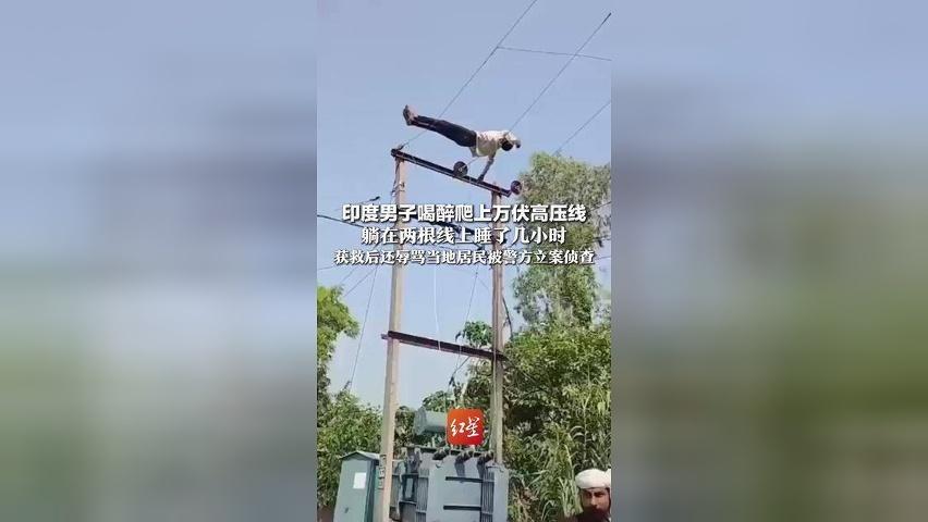 印度男子喝醉爬上万伏高压线，躺在两根电线上睡了几小时，获救后男子辱骂骚扰当地居民，警方对其立案侦查